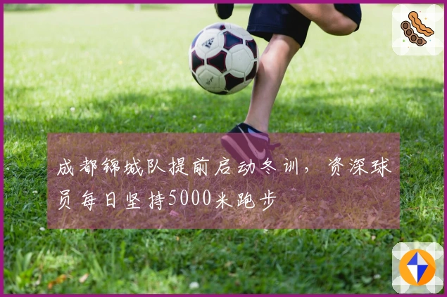 成都锦城队提前启动冬训，资深球员每日坚持5000米跑步