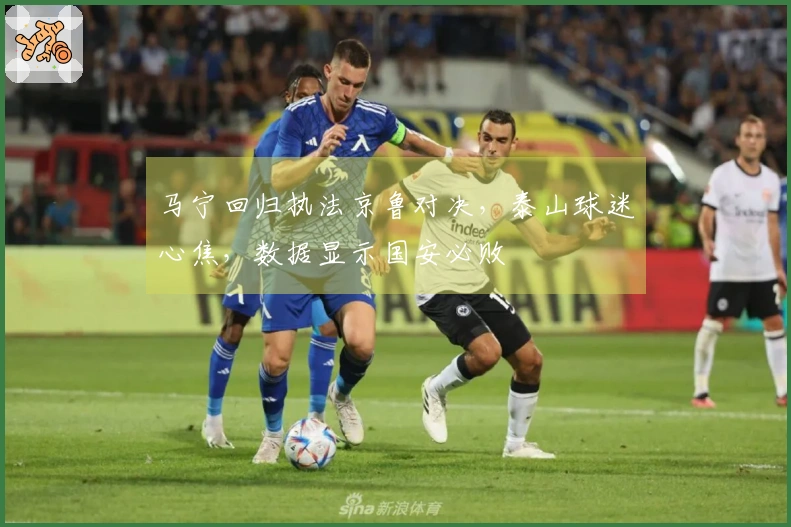 马宁回归执法京鲁对决，泰山球迷心焦，数据显示国安必败