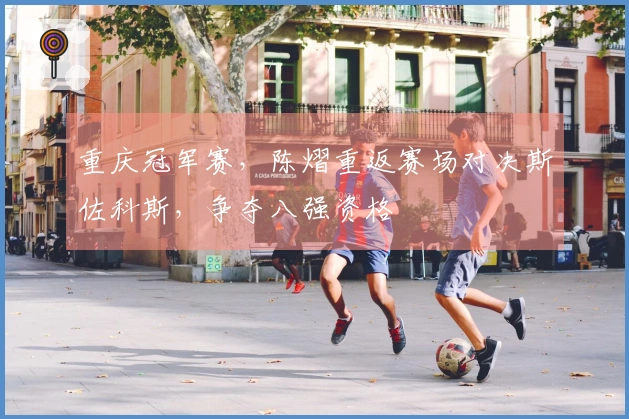 重庆冠军赛,陈熠重返赛场对决斯佐科斯,争夺八强资格