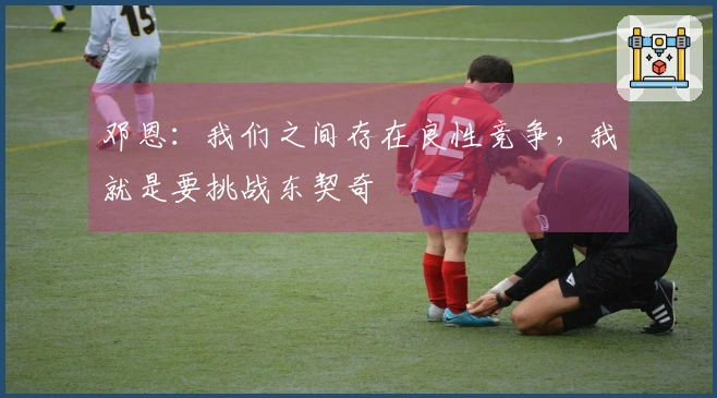 邓恩：我们之间存在良性竞争，我就是要挑战东契奇