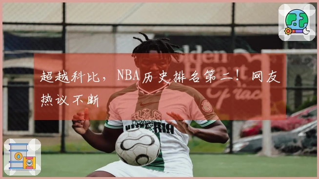 超越科比，NBA历史排名第二！网友热议不断