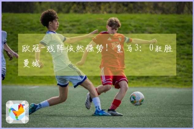 欧冠-残阵依然强势！皇马3：0狂胜曼城