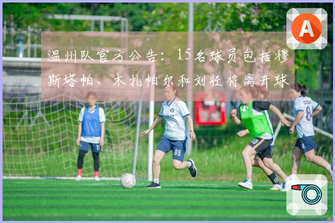 温州队官方公告：15名球员包括穆斯塔帕、木扎帕尔和刘径将离开球队