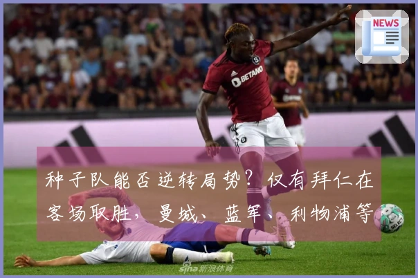 种子队能否逆转局势？仅有拜仁在客场取胜，曼城、蓝军、利物浦等五队遭遇失利
