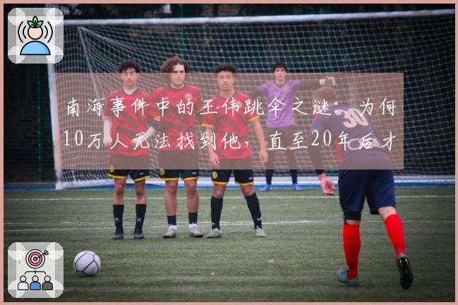 南海事件中的王伟跳伞之谜:为何10万人无法找到他,直至20年后才真相大白?