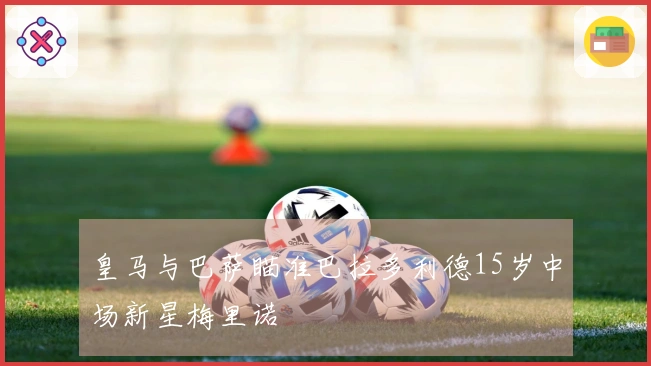 皇马与巴萨瞄准巴拉多利德15岁中场新星梅里诺