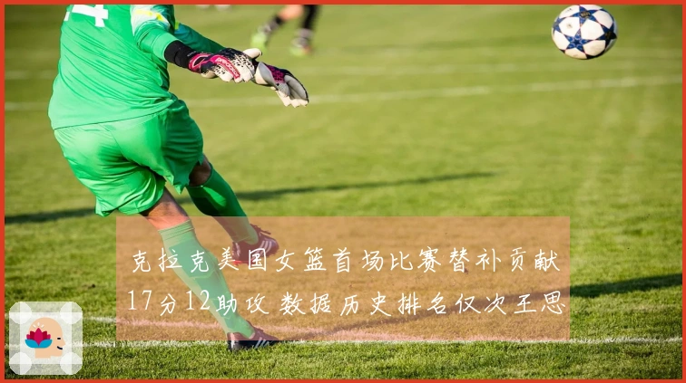克拉克美国女篮首场比赛替补贡献17分12助攻 数据历史排名仅次王思雨第二