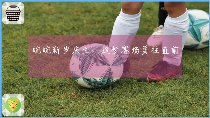 皖皖新岁庆生，追梦赛场勇往直前