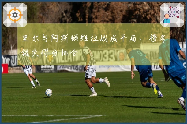 里尔与阿斯顿维拉战成平局，穆考错失得分机会