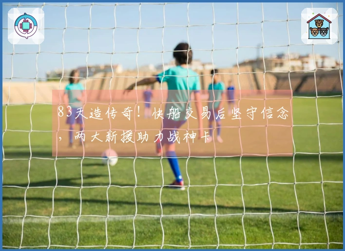 83天造传奇！快船交易后坚守信念，两大新援助力战神卡