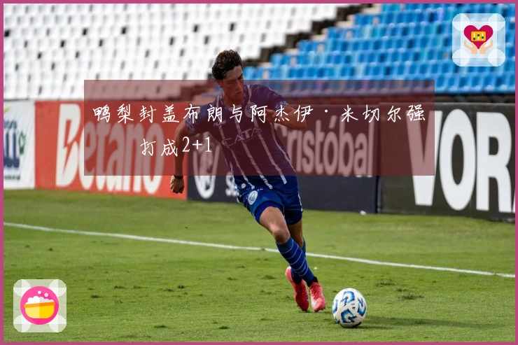 鸭梨封盖布朗与阿杰伊·米切尔强攻打成2+1