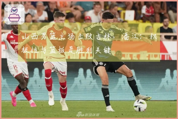 山西男篮主场击败吉林，潘江：积极性与篮板是胜利关键