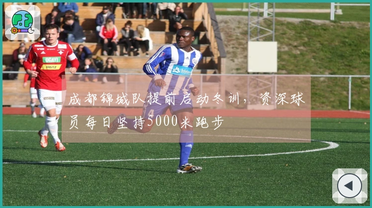 成都锦城队提前启动冬训，资深球员每日坚持5000米跑步