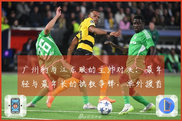 广州豹与江东狼的主帅对决：最年轻与最年长的执教争锋，单外援首场失利