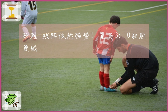 欧冠-残阵依然强势！皇马3：0狂胜曼城