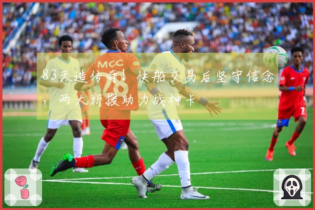 83天造传奇！快船交易后坚守信念，两大新援助力战神卡