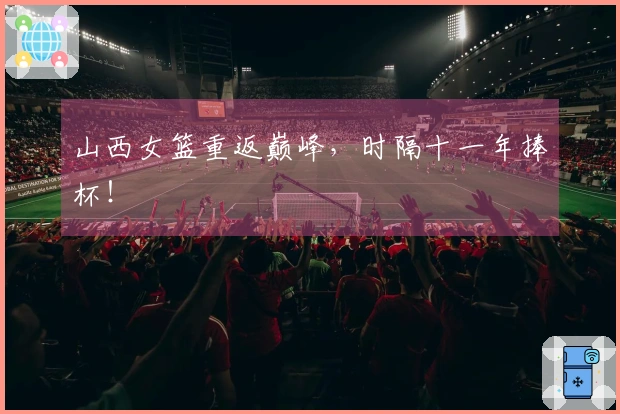 山西女篮重返巅峰，时隔十一年捧杯！