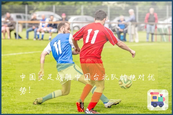 中国女足战胜中国台北队的绝对优势！